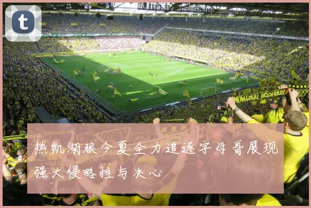 热凯湖狼今夏全力追逐字母哥展现强大侵略性与决心
