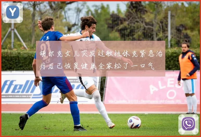 胡尔克女儿突发过敏性休克紧急治疗后已恢复健康全家松了一口气