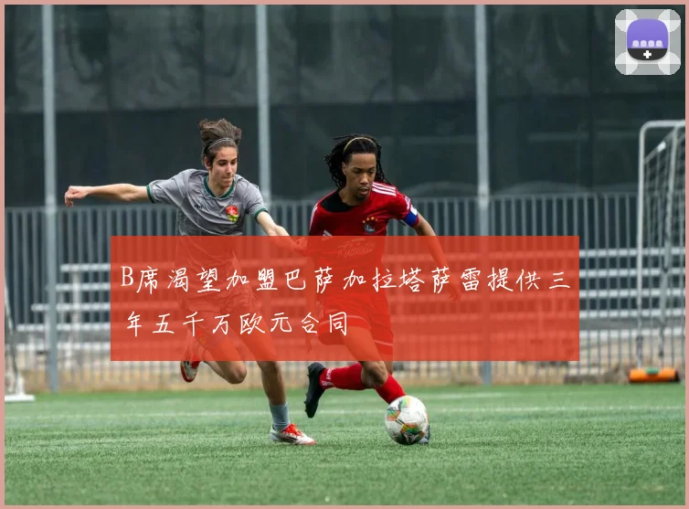 B席渴望加盟巴萨加拉塔萨雷提供三年五千万欧元合同