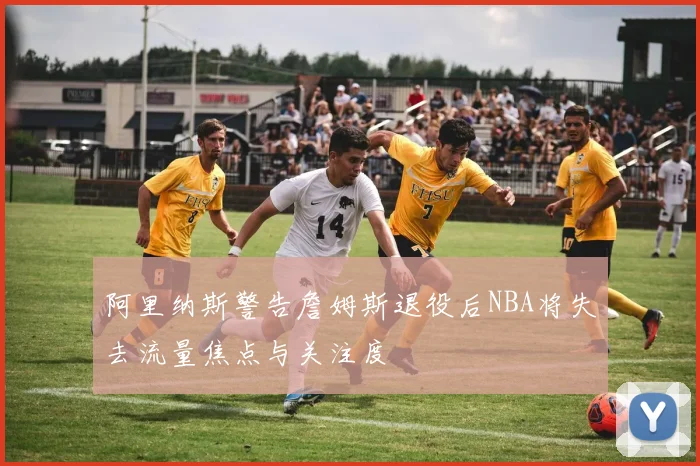 阿里纳斯警告詹姆斯退役后NBA将失去流量焦点与关注度