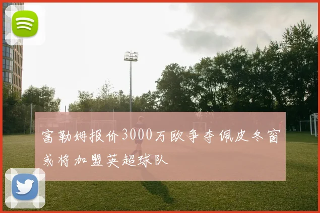 富勒姆报价3000万欧争夺佩皮冬窗或将加盟英超球队