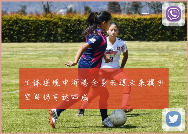 工体逆境中海港全身而退未来提升空间仍可达四成