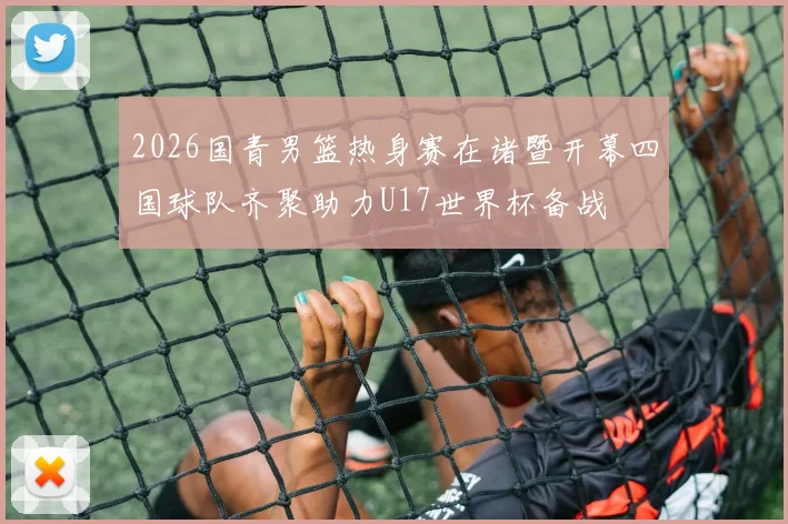 2026国青男篮热身赛在诸暨开幕四国球队齐聚助力U17世界杯备战