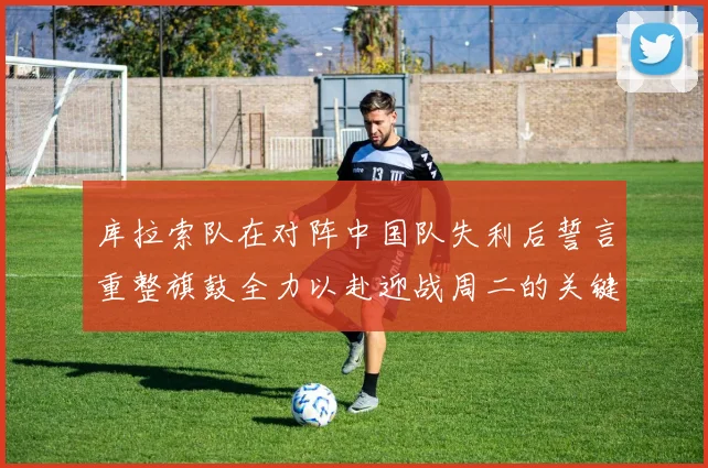 库拉索队在对阵中国队失利后誓言重整旗鼓全力以赴迎战周二的关键比赛