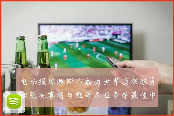 电讯报称赖斯已成为世界顶级球员欧冠决赛将与维蒂尼亚争夺最佳中场称号