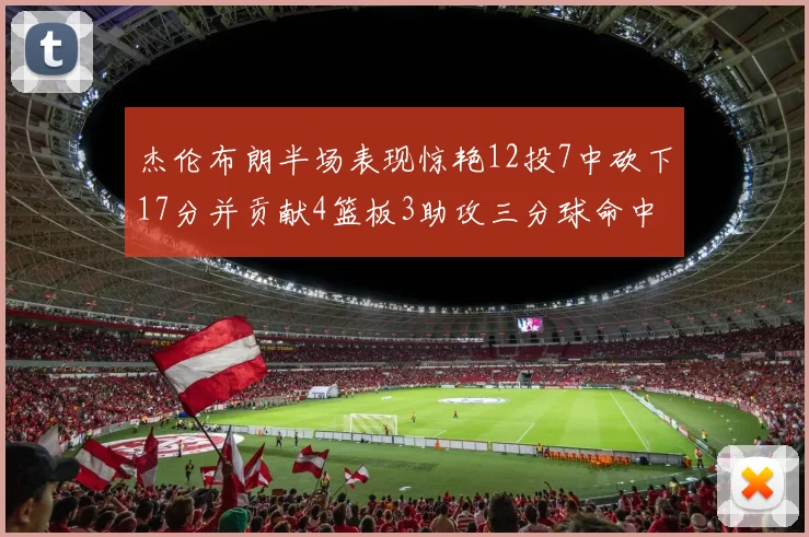 杰伦布朗半场表现惊艳12投7中砍下17分并贡献4篮板3助攻三分球命中率高达75
