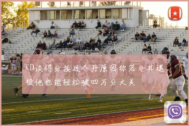KD谈得分接近乔丹原因称若非其退役他也能轻松破四万分大关