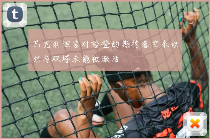 巴克利坦言对哈登的期待落空米切尔与双塔未能被激活