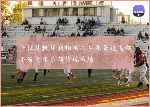卡拉格批评利物浦去年花费过高称不符合俱乐部传统风格