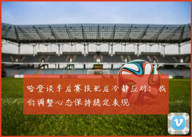哈登谈季后赛技犯后冷静应对：我们调整心态保持稳定表现