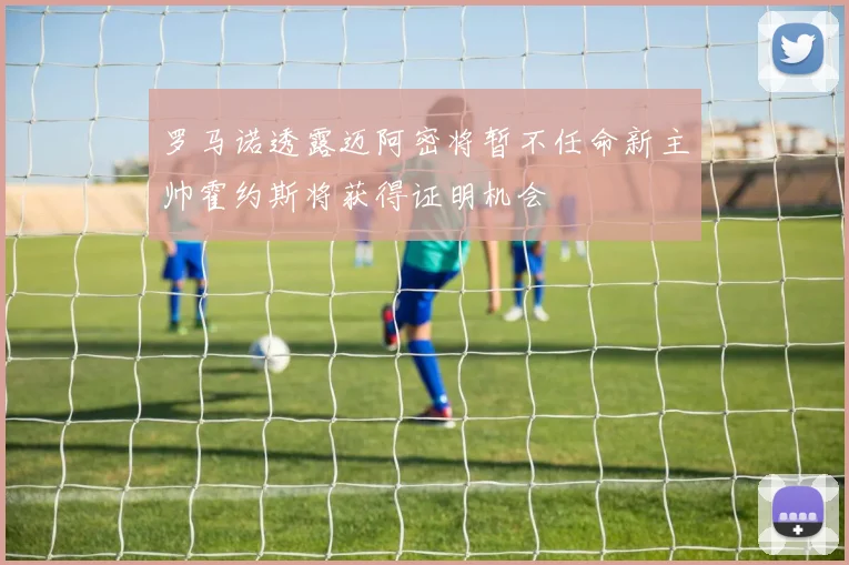 罗马诺透露迈阿密将暂不任命新主帅霍约斯将获得证明机会