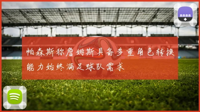 帕森斯称詹姆斯具备多重角色转换能力始终满足球队需求