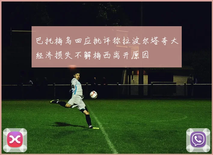 巴托梅乌回应批评称拉波尔塔夸大经济损失不解梅西离开原因