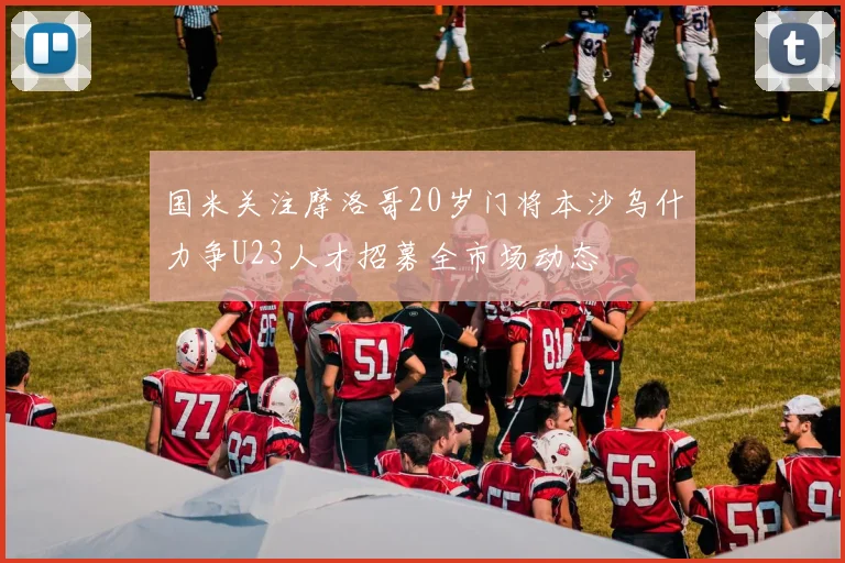 国米关注摩洛哥20岁门将本沙乌什力争U23人才招募全市场动态