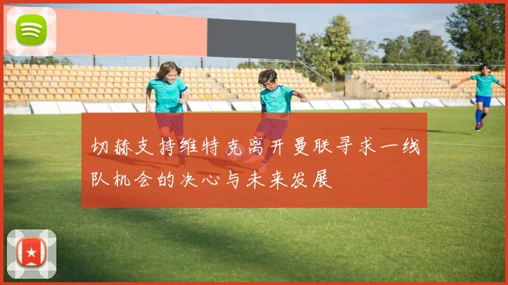 切赫支持维特克离开曼联寻求一线队机会的决心与未来发展