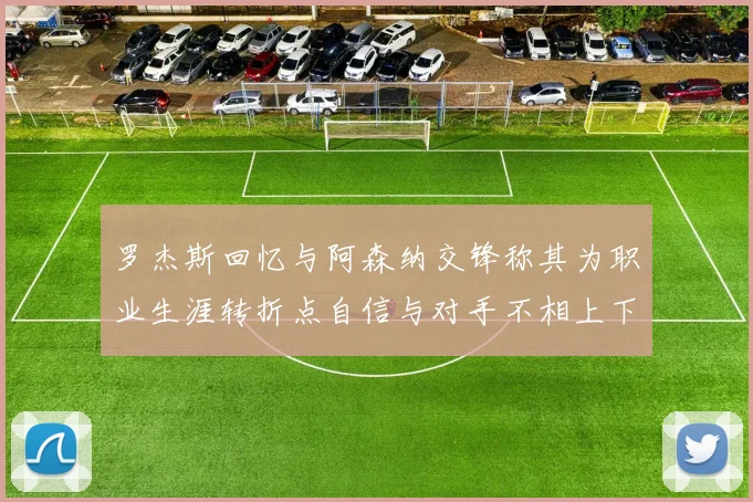 罗杰斯回忆与阿森纳交锋称其为职业生涯转折点自信与对手不相上下