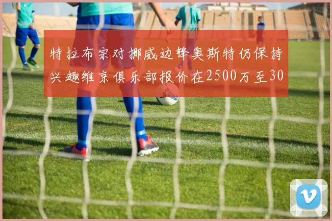 特拉布宗对挪威边锋奥斯特仍保持兴趣维京俱乐部报价在2500万至3000万欧之间