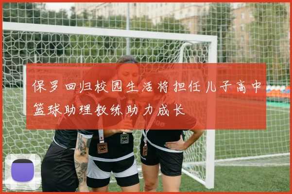 保罗回归校园生活将担任儿子高中篮球助理教练助力成长