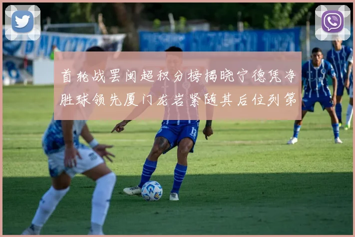 首轮战罢闽超积分榜揭晓宁德凭净胜球领先厦门龙岩紧随其后位列第三