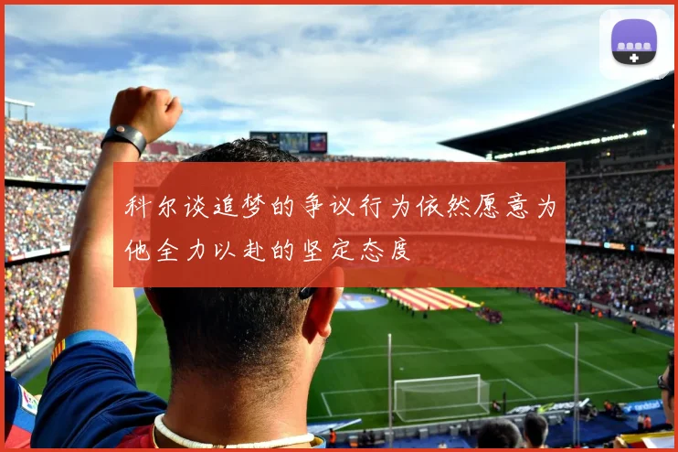 科尔谈追梦的争议行为依然愿意为他全力以赴的坚定态度
