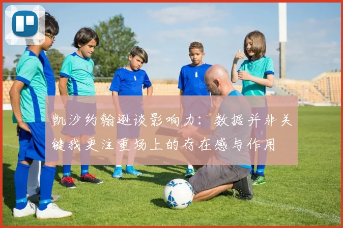 凯沙约翰逊谈影响力：数据并非关键我更注重场上的存在感与作用