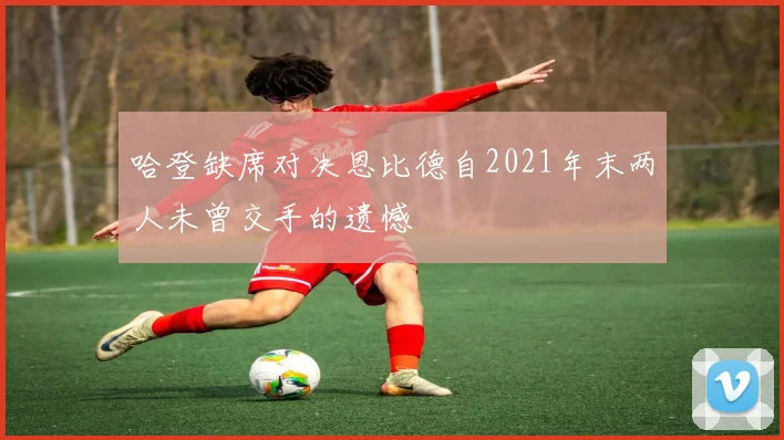 哈登缺席对决恩比德自2021年末两人未曾交手的遗憾