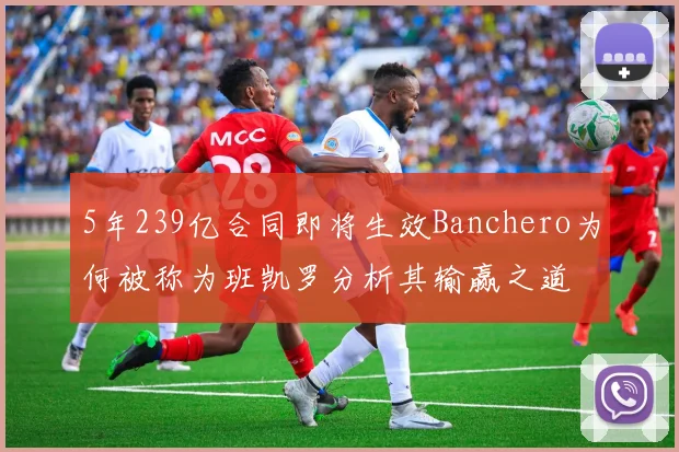 5年239亿合同即将生效Banchero为何被称为班凯罗分析其输赢之道