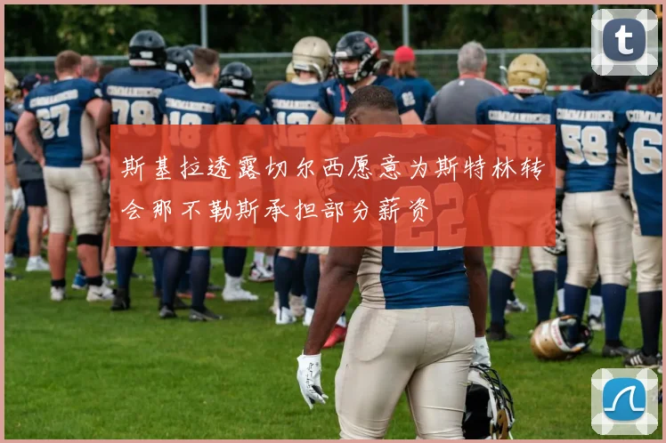 斯基拉透露切尔西愿意为斯特林转会那不勒斯承担部分薪资