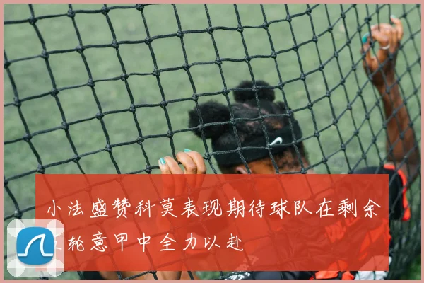 小法盛赞科莫表现期待球队在剩余五轮意甲中全力以赴