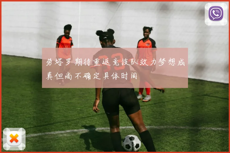 劳塔罗期待重返竞技队效力梦想成真但尚不确定具体时间