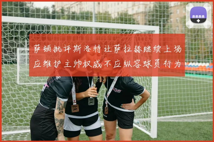 萨顿批评斯洛特让萨拉赫继续上场应维护主帅权威不应纵容球员行为