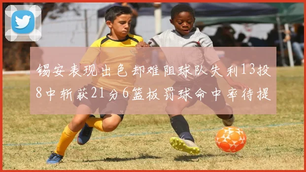 锡安表现出色却难阻球队失利13投8中斩获21分6篮板罚球命中率待提升