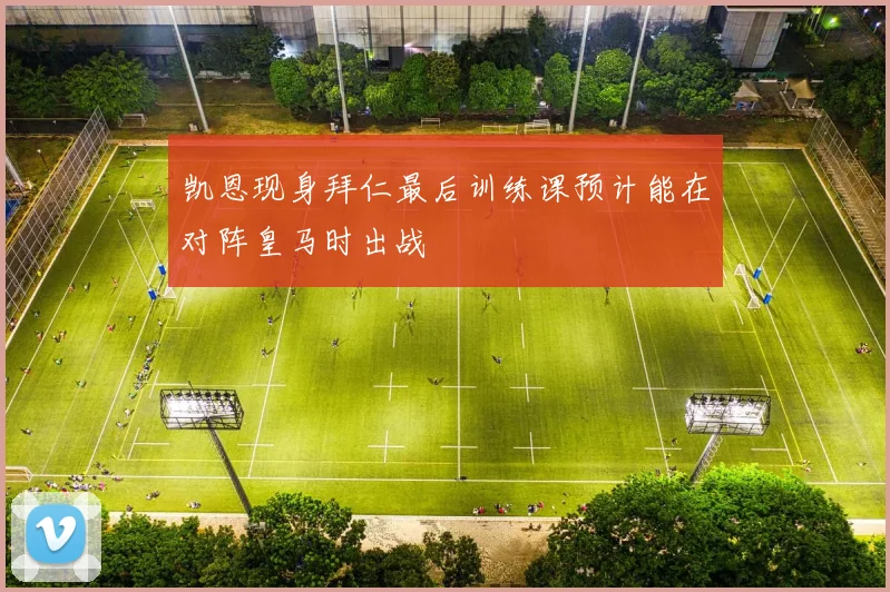凯恩现身拜仁最后训练课预计能在对阵皇马时出战