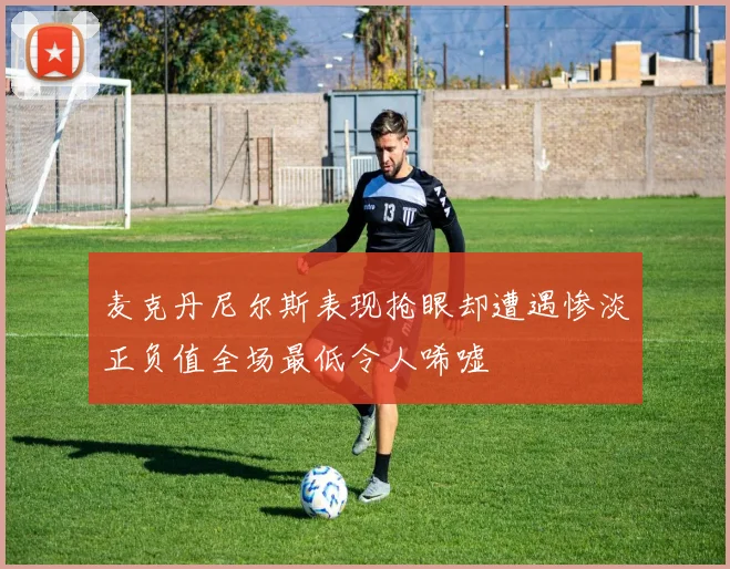 麦克丹尼尔斯表现抢眼却遭遇惨淡正负值全场最低令人唏嘘