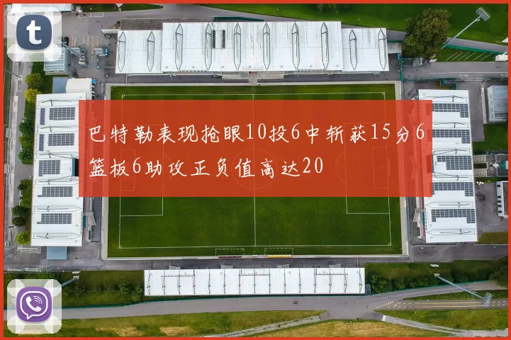 巴特勒表现抢眼10投6中斩获15分6篮板6助攻正负值高达20