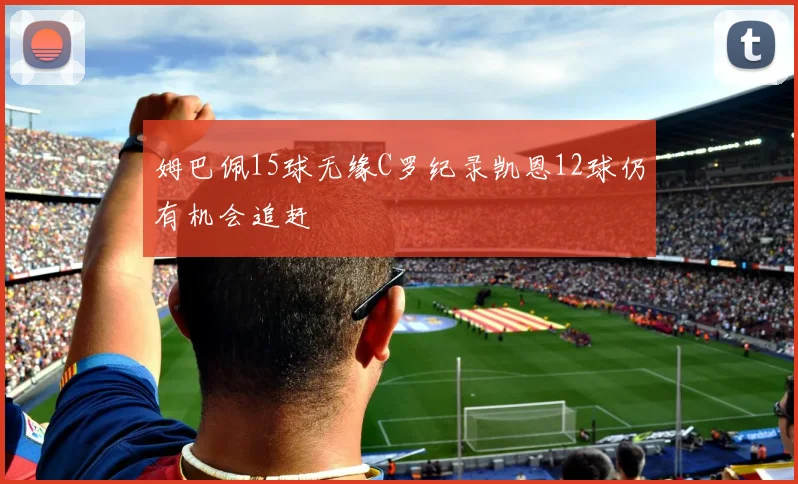 姆巴佩15球无缘C罗纪录凯恩12球仍有机会追赶