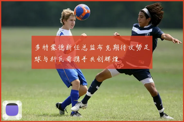 多特蒙德新任总监布克期待攻势足球与科瓦奇携手共创辉煌