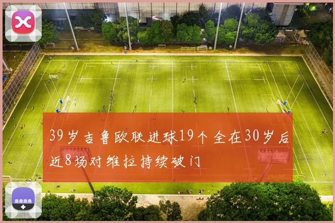 39岁吉鲁欧联进球19个全在30岁后近8场对维拉持续破门
