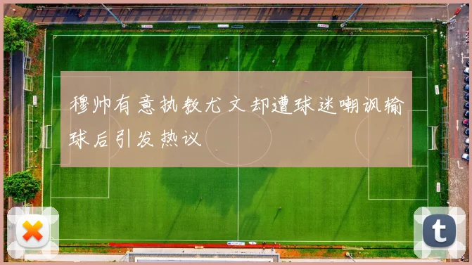 穆帅有意执教尤文却遭球迷嘲讽输球后引发热议