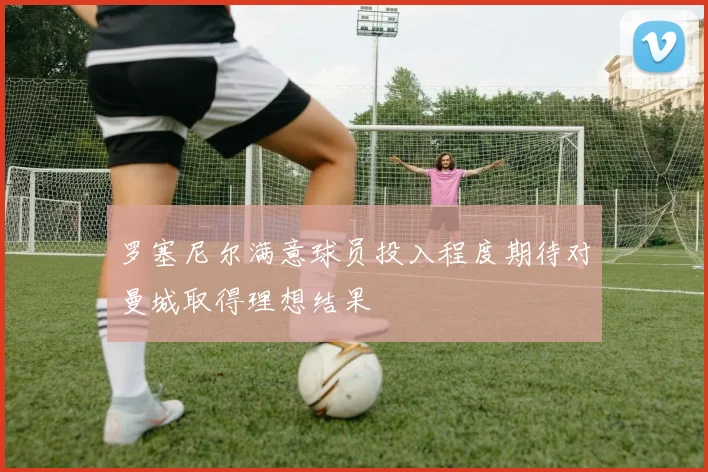 罗塞尼尔满意球员投入程度期待对曼城取得理想结果