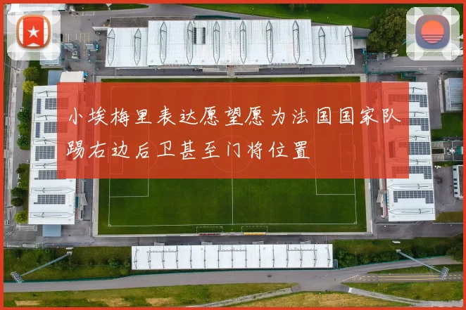 小埃梅里表达愿望愿为法国国家队踢右边后卫甚至门将位置
