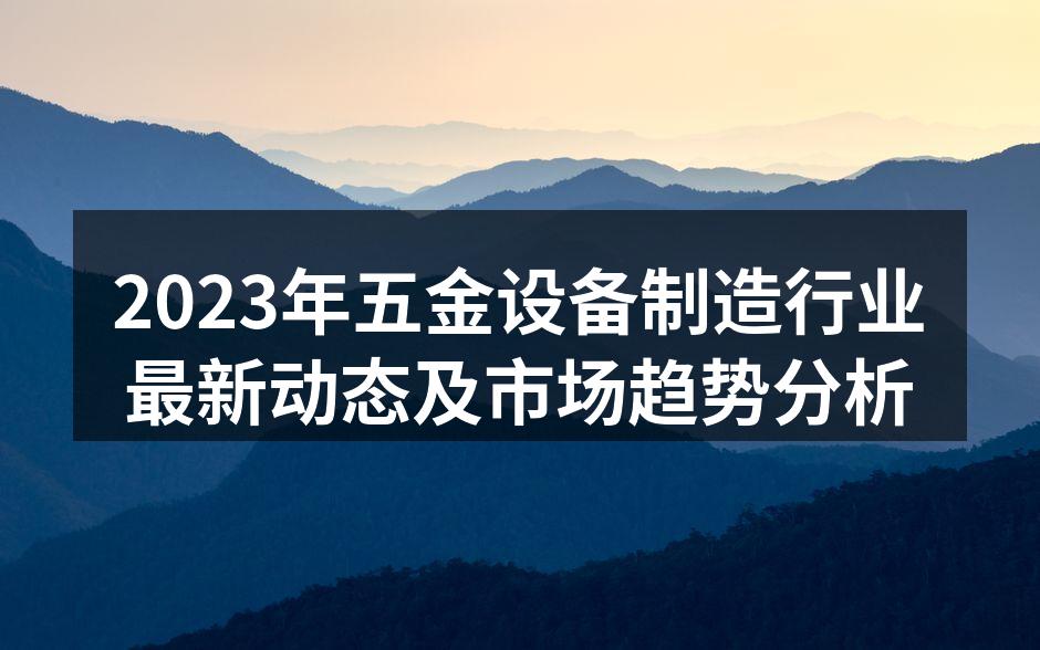 2023年五金设备制造行业最新动态及市场